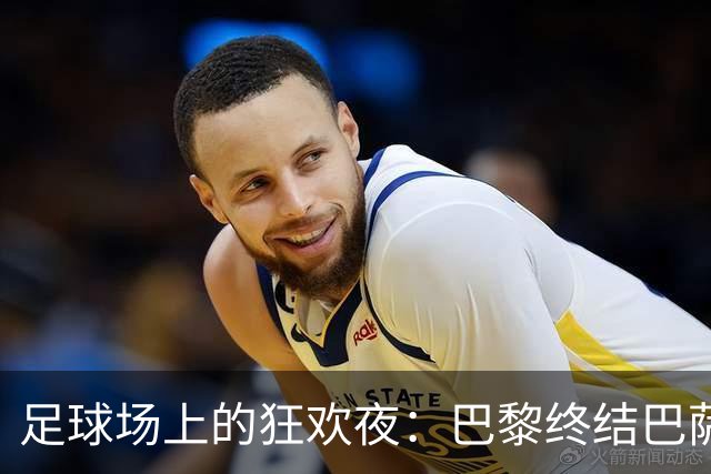 足球场上的狂欢夜：巴黎终结巴萨连胜，曼城大展拳脚